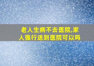 老人生病不去医院,家人强行送到医院可以吗