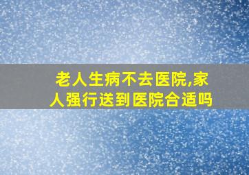 老人生病不去医院,家人强行送到医院合适吗