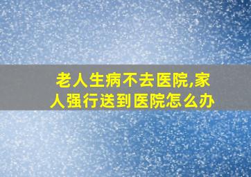 老人生病不去医院,家人强行送到医院怎么办