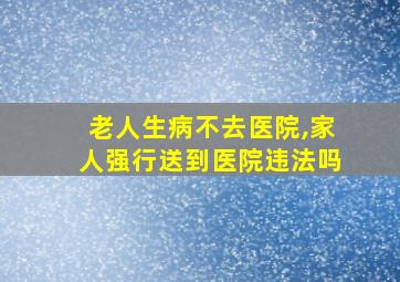 老人生病不去医院,家人强行送到医院违法吗