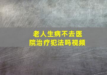 老人生病不去医院治疗犯法吗视频