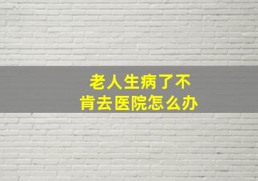 老人生病了不肯去医院怎么办