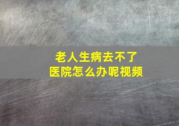 老人生病去不了医院怎么办呢视频