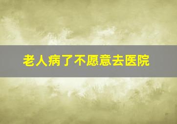 老人病了不愿意去医院