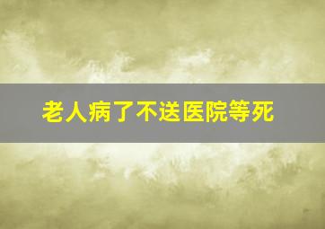 老人病了不送医院等死