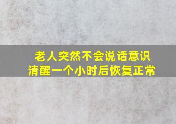 老人突然不会说话意识清醒一个小时后恢复正常