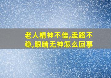 老人精神不佳,走路不稳,眼睛无神怎么回事