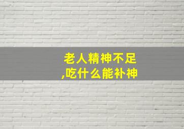 老人精神不足,吃什么能补神