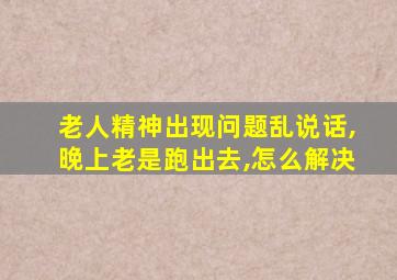 老人精神出现问题乱说话,晚上老是跑出去,怎么解决