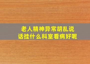 老人精神异常胡乱说话挂什么科室看病好呢