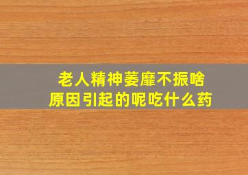 老人精神萎靡不振啥原因引起的呢吃什么药