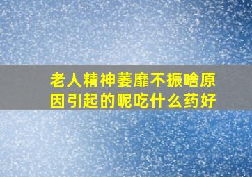 老人精神萎靡不振啥原因引起的呢吃什么药好