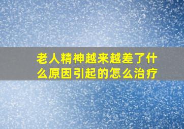 老人精神越来越差了什么原因引起的怎么治疗