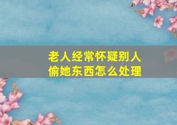 老人经常怀疑别人偷她东西怎么处理