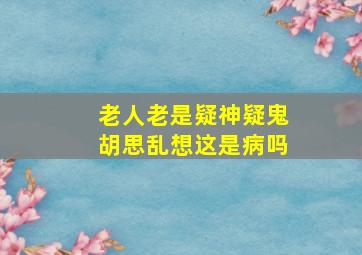 老人老是疑神疑鬼胡思乱想这是病吗