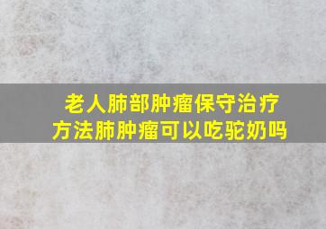 老人肺部肿瘤保守治疗方法肺肿瘤可以吃驼奶吗