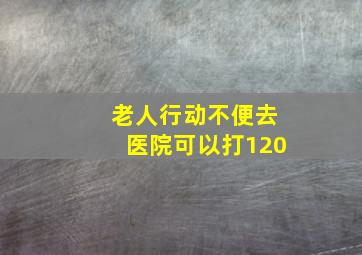 老人行动不便去医院可以打120