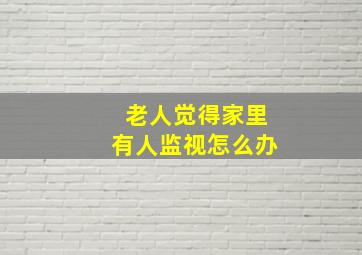 老人觉得家里有人监视怎么办