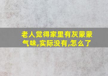 老人觉得家里有灰蒙蒙气味,实际没有,怎么了