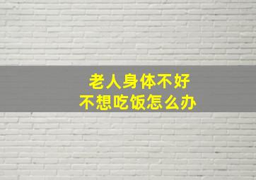 老人身体不好不想吃饭怎么办