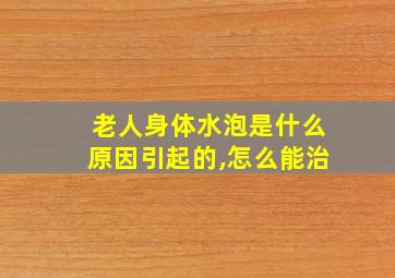 老人身体水泡是什么原因引起的,怎么能治