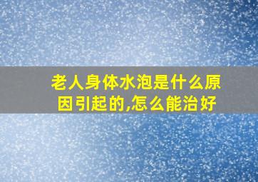 老人身体水泡是什么原因引起的,怎么能治好