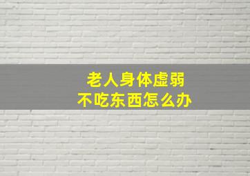 老人身体虚弱不吃东西怎么办