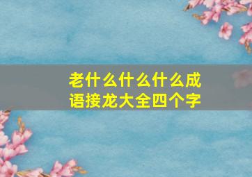 老什么什么什么成语接龙大全四个字