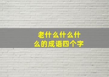 老什么什么什么的成语四个字