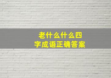 老什么什么四字成语正确答案