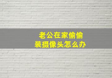 老公在家偷偷装摄像头怎么办