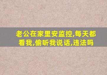 老公在家里安监控,每天都看我,偷听我说话,违法吗