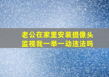 老公在家里安装摄像头监视我一举一动违法吗