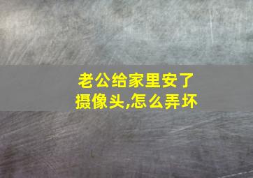 老公给家里安了摄像头,怎么弄坏