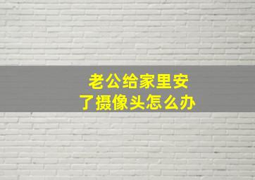 老公给家里安了摄像头怎么办