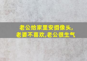 老公给家里安摄像头,老婆不喜欢,老公很生气