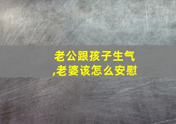 老公跟孩子生气,老婆该怎么安慰