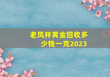 老凤祥黄金回收多少钱一克2023