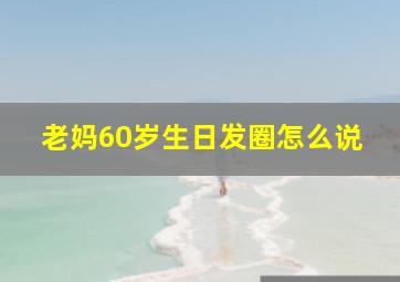 老妈60岁生日发圈怎么说