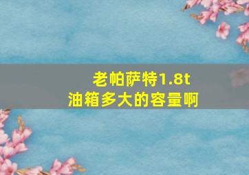 老帕萨特1.8t油箱多大的容量啊