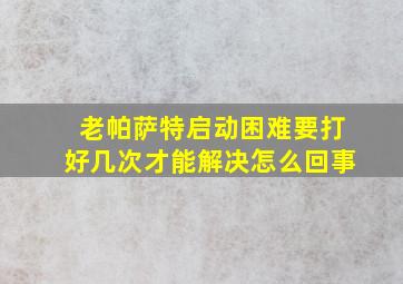 老帕萨特启动困难要打好几次才能解决怎么回事