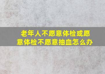 老年人不愿意体检或愿意体检不愿意抽血怎么办