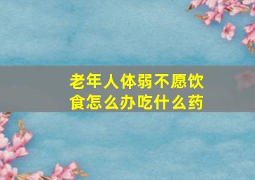 老年人体弱不愿饮食怎么办吃什么药