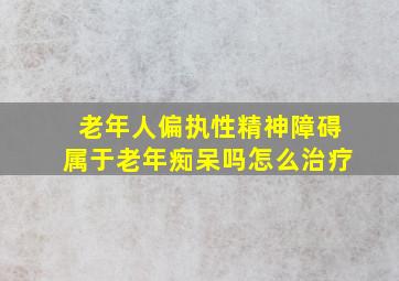 老年人偏执性精神障碍属于老年痴呆吗怎么治疗