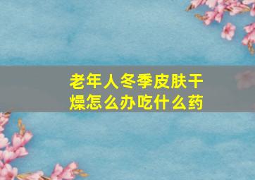 老年人冬季皮肤干燥怎么办吃什么药