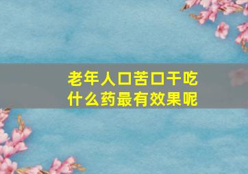 老年人口苦口干吃什么药最有效果呢