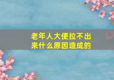 老年人大便拉不出来什么原因造成的