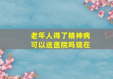 老年人得了精神病可以送医院吗现在