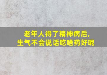 老年人得了精神病后,生气不会说话吃啥药好呢