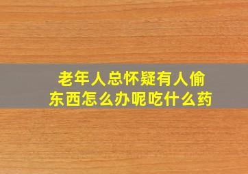 老年人总怀疑有人偷东西怎么办呢吃什么药